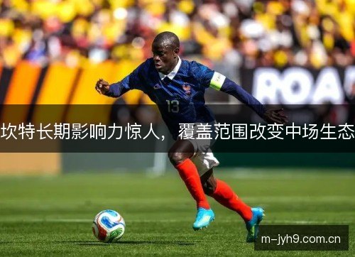 坎特长期影响力惊人，覆盖范围改变中场生态