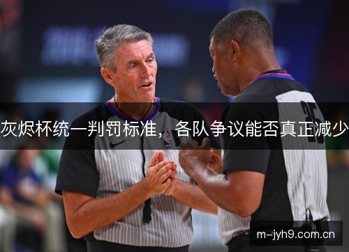 灰烬杯统一判罚标准,各队争议能否真正减少 灰烬杯统一判罚标准,各队争议能否真正减少
