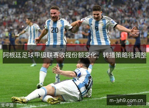 阿根廷足球甲级联赛收视份额变化,转播策略待调整 阿根廷足球甲级联赛收视份额变化,转播策略待调整