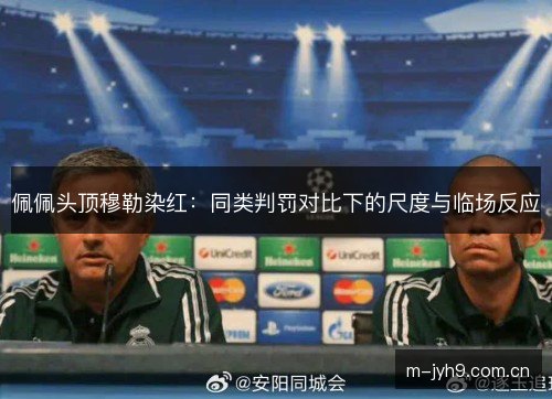 佩佩头顶穆勒染红:同类判罚对比下的尺度与临场反应 佩佩头顶穆勒染红:同类判罚对比下的尺度与临场反应